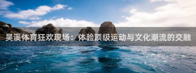 谈球吧体育官网：吴溪体育狂欢现场：体验顶级运动与文化潮流的交融