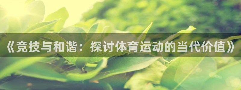 谈球吧体育官网：《竞技与和谐：探讨体育运动的当代价值》